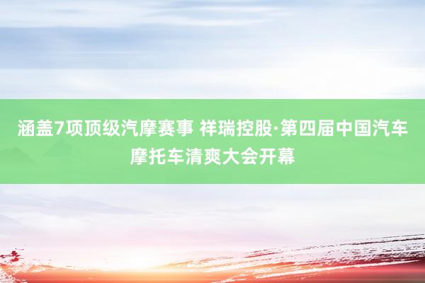 涵盖7项顶级汽摩赛事 祥瑞控股·第四届中国汽车摩托车清爽大会开幕