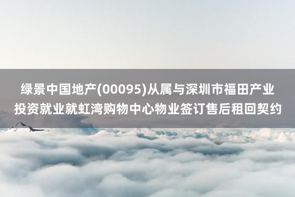 绿景中国地产(00095)从属与深圳市福田产业投资就业就虹湾购物中心物业签订售后租回契约