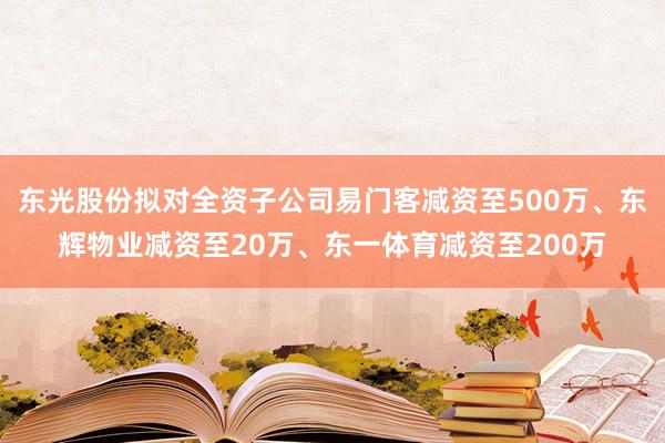 东光股份拟对全资子公司易门客减资至500万、东辉物业减资至20万、东一体育减资至200万