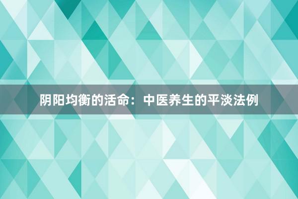 阴阳均衡的活命：中医养生的平淡法例