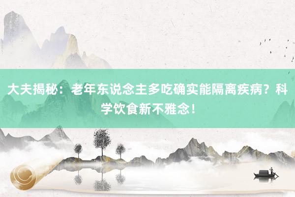 大夫揭秘：老年东说念主多吃确实能隔离疾病？科学饮食新不雅念！