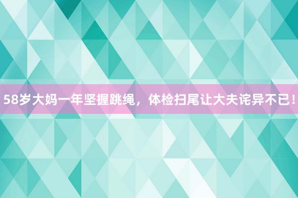 58岁大妈一年坚握跳绳，体检扫尾让大夫诧异不已！