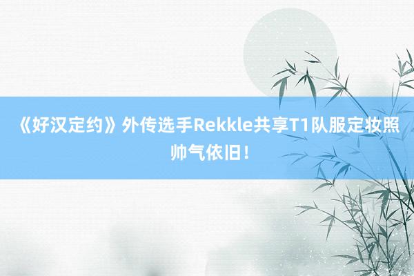 《好汉定约》外传选手Rekkle共享T1队服定妆照 帅气依旧！