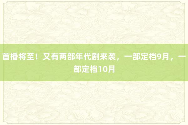 首播将至！又有两部年代剧来袭，一部定档9月，一部定档10月