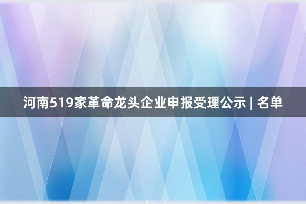 河南519家革命龙头企业申报受理公示 | 名单