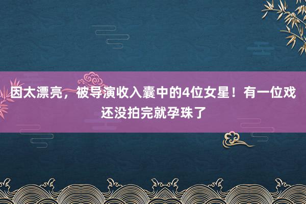 因太漂亮，被导演收入囊中的4位女星！有一位戏还没拍完就孕珠了