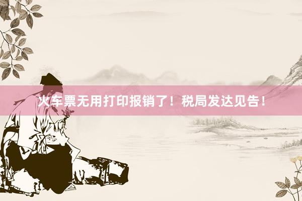 火车票无用打印报销了！税局发达见告！